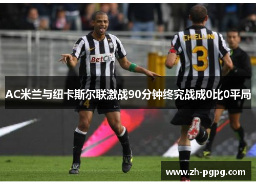 AC米兰与纽卡斯尔联激战90分钟终究战成0比0平局