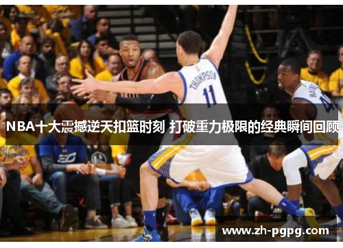 NBA十大震撼逆天扣篮时刻 打破重力极限的经典瞬间回顾