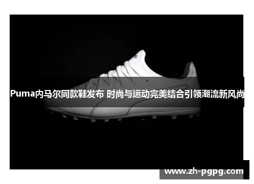 Puma内马尔同款鞋发布 时尚与运动完美结合引领潮流新风尚