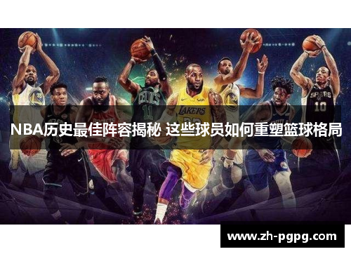 NBA历史最佳阵容揭秘 这些球员如何重塑篮球格局