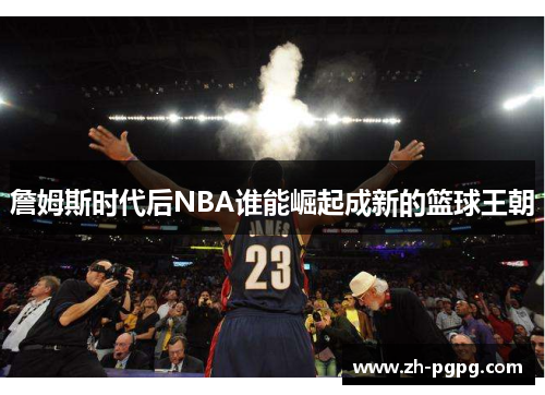 詹姆斯时代后NBA谁能崛起成新的篮球王朝